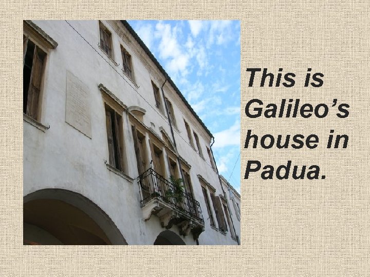  • This is Galileo’s house in Padua. 