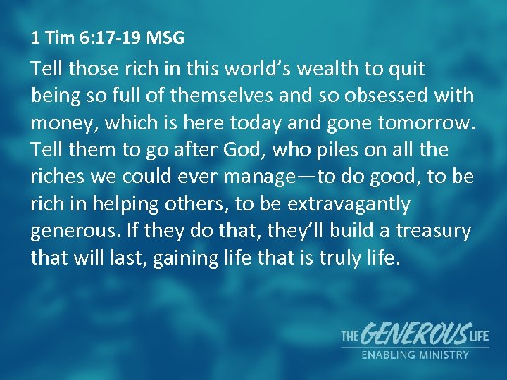 1 Tim 6: 17 -19 MSG Tell those rich in this world’s wealth to