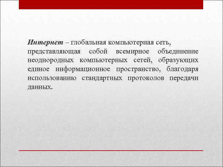 Интернет – глобальная компьютерная сеть, представляющая собой всемирное объединение неоднородных компьютерных сетей, образующих единое