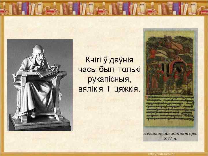 Кнігі ỹ даỹнія часы былі толькі рукапісныя, вялікія і цяжкія. 