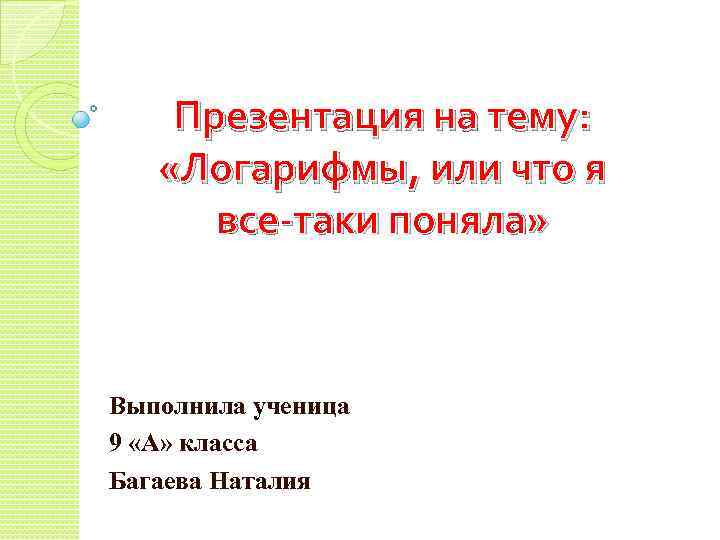 Презентация на тему: «Логарифмы, или что я все-таки поняла» Выполнила ученица 9 «А» класса