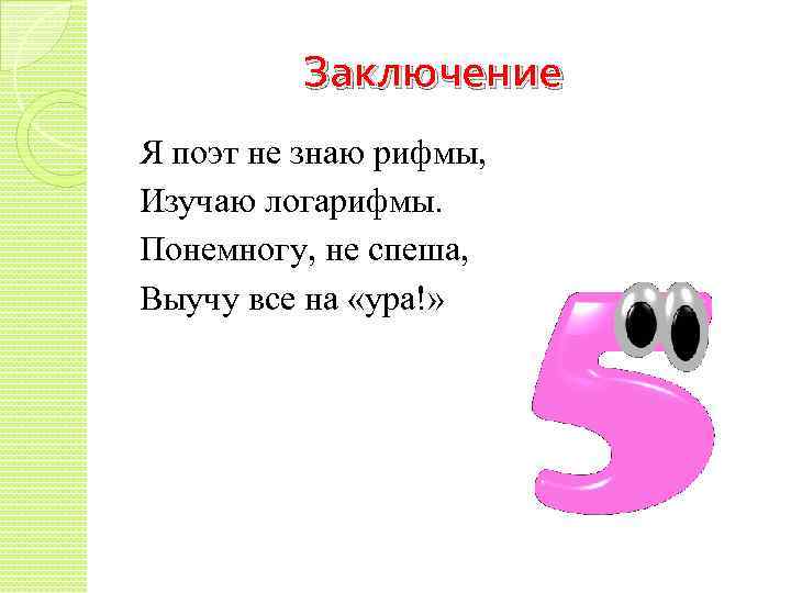 Заключение Я поэт не знаю рифмы, Изучаю логарифмы. Понемногу, не спеша, Выучу все на