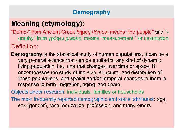 Demography Meaning (etymology): “Demo-” from Ancient Greek δῆμος dēmos, means “the people” and “graphy”