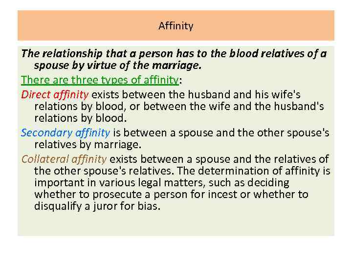 Affinity The relationship that a person has to the blood relatives of a spouse