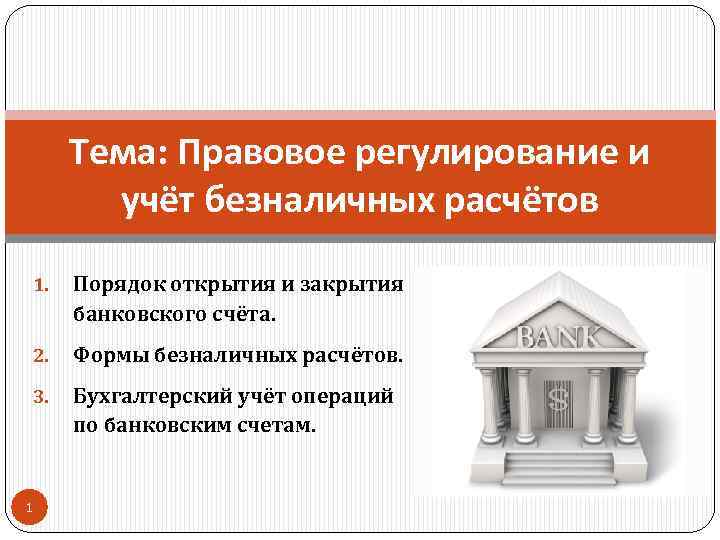 Тема: Правовое регулирование и учёт безналичных расчётов 1. Порядок открытия и закрытия банковского счёта.