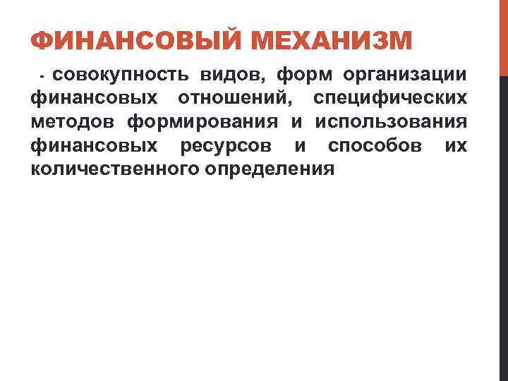 ФИНАНСОВЫЙ МЕХАНИЗМ совокупность видов, форм организации финансовых отношений, специфических методов формирования и использования финансовых