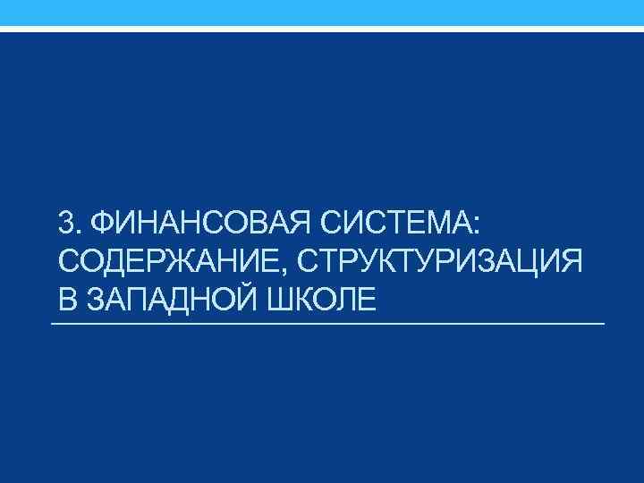 3. ФИНАНСОВАЯ СИСТЕМА: СОДЕРЖАНИЕ, СТРУКТУРИЗАЦИЯ В ЗАПАДНОЙ ШКОЛЕ 