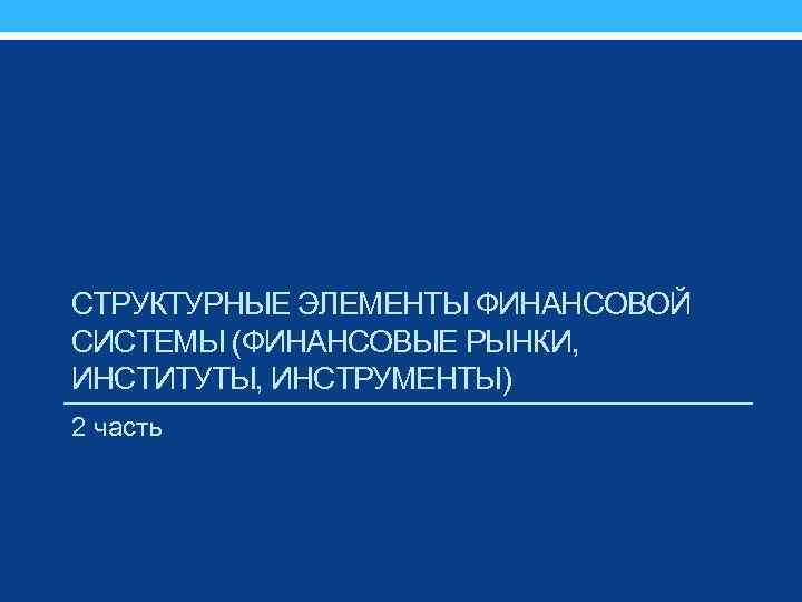 СТРУКТУРНЫЕ ЭЛЕМЕНТЫ ФИНАНСОВОЙ СИСТЕМЫ (ФИНАНСОВЫЕ РЫНКИ, ИНСТИТУТЫ, ИНСТРУМЕНТЫ) 2 часть 