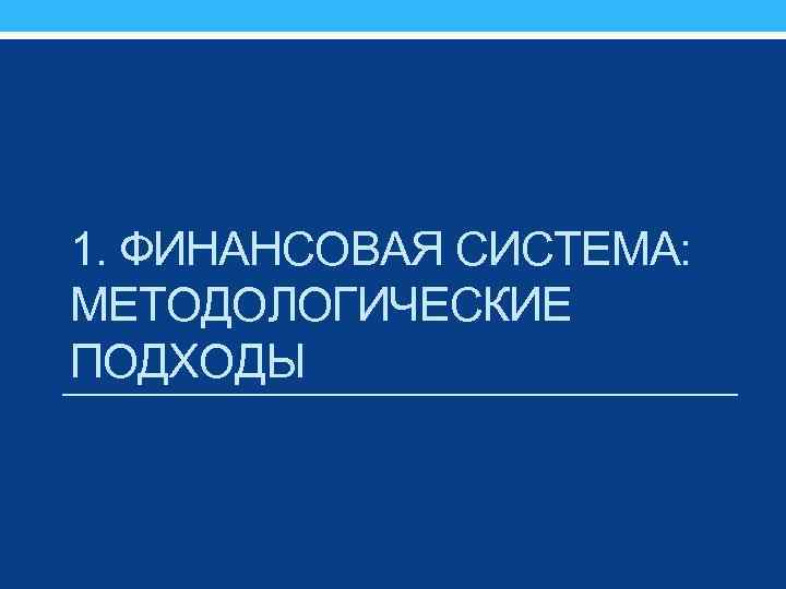 1. ФИНАНСОВАЯ СИСТЕМА: МЕТОДОЛОГИЧЕСКИЕ ПОДХОДЫ 