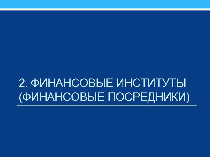 2. ФИНАНСОВЫЕ ИНСТИТУТЫ (ФИНАНСОВЫЕ ПОСРЕДНИКИ) 