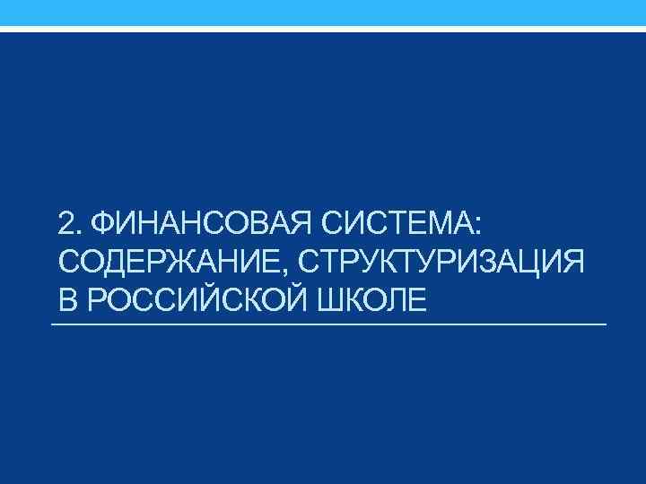 2. ФИНАНСОВАЯ СИСТЕМА: СОДЕРЖАНИЕ, СТРУКТУРИЗАЦИЯ В РОССИЙСКОЙ ШКОЛЕ 