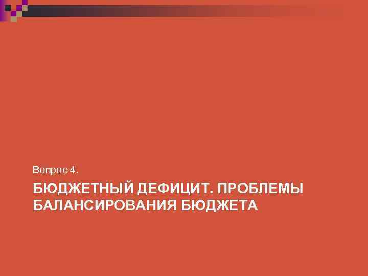 Вопрос 4. БЮДЖЕТНЫЙ ДЕФИЦИТ. ПРОБЛЕМЫ БАЛАНСИРОВАНИЯ БЮДЖЕТА 