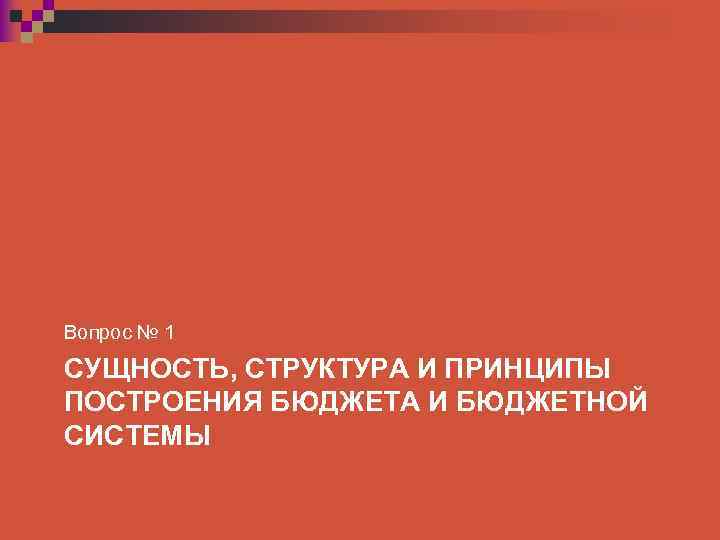 Вопрос № 1 СУЩНОСТЬ, СТРУКТУРА И ПРИНЦИПЫ ПОСТРОЕНИЯ БЮДЖЕТА И БЮДЖЕТНОЙ СИСТЕМЫ 