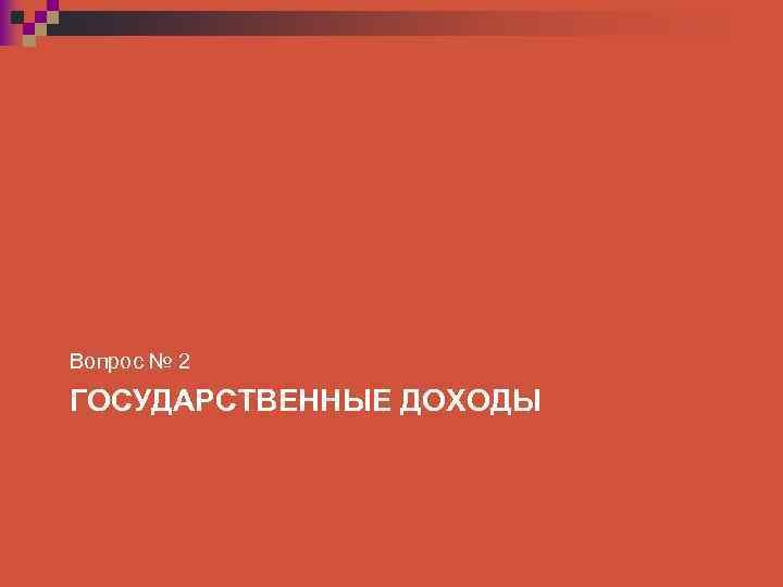 Вопрос № 2 ГОСУДАРСТВЕННЫЕ ДОХОДЫ 