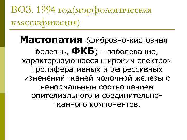 ВОЗ. 1994 год(морфологическая классификация) Мастопатия (фиброзно-кистозная болезнь, ФКБ) – заболевание, характеризующееся широким спектром пролиферативных