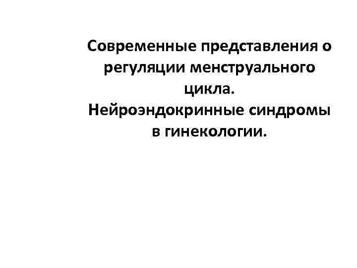Современные представления о регуляции менструального цикла. Нейроэндокринные синдромы в гинекологии. 