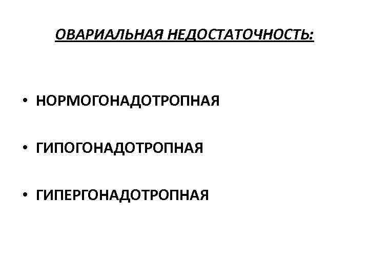 ОВАРИАЛЬНАЯ НЕДОСТАТОЧНОСТЬ: • НОРМОГОНАДОТРОПНАЯ • ГИПЕРГОНАДОТРОПНАЯ 