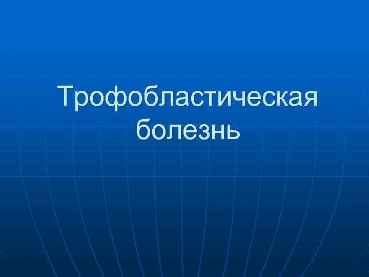 Трофобластическая болезнь 