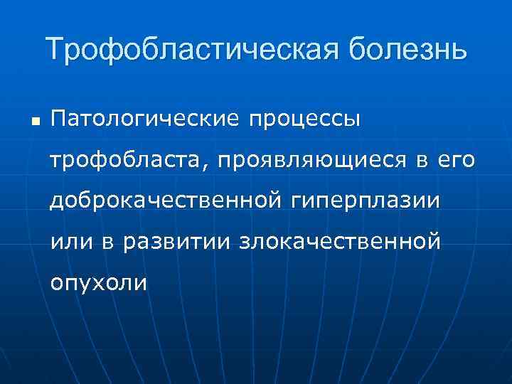 Трофобластическая болезнь n Патологические процессы трофобласта, проявляющиеся в его доброкачественной гиперплазии или в развитии