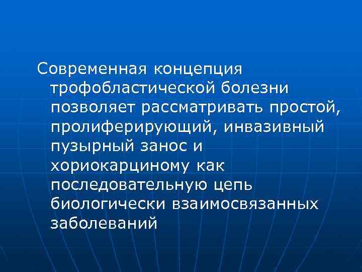 Современная концепция трофобластической болезни позволяет рассматривать простой, пролиферирующий, инвазивный пузырный занос и хориокарциному как