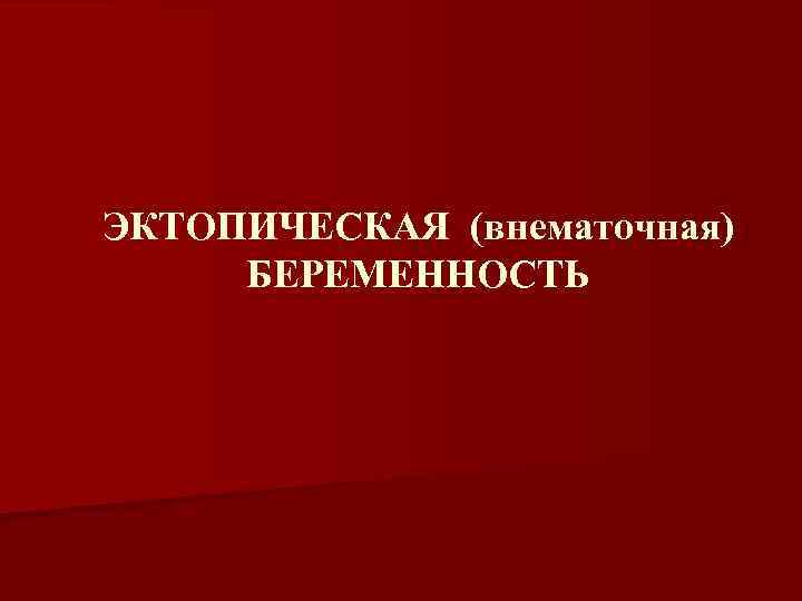 ЭКТОПИЧЕСКАЯ (внематочная) БЕРЕМЕННОСТЬ 