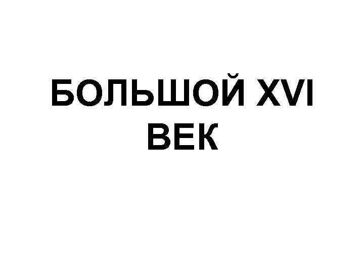 БОЛЬШОЙ XVI ВЕК 