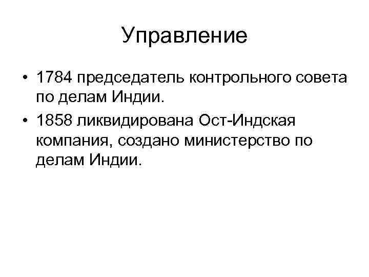 Управление • 1784 председатель контрольного совета по делам Индии. • 1858 ликвидирована Ост-Индская компания,