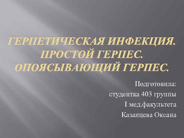ГЕРПЕТИЧЕСКАЯ ИНФЕКЦИЯ. ПРОСТОЙ ГЕРПЕС. ОПОЯСЫВАЮЩИЙ ГЕРПЕС. Подготовила: студентка 403 группы I мед. факультета Казанцева