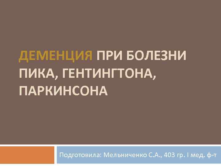 ДЕМЕНЦИЯ ПРИ БОЛЕЗНИ ПИКА, ГЕНТИНГТОНА, ПАРКИНСОНА Подготовила: Мельниченко С. А. , 403 гр. I