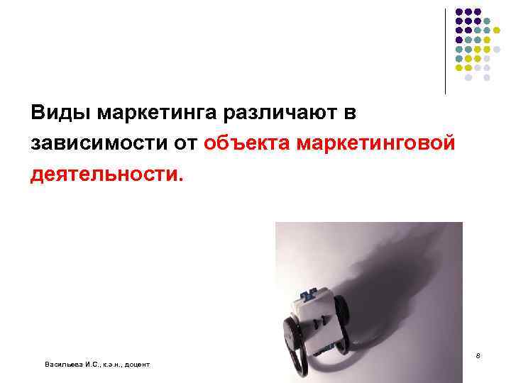 Виды маркетинга различают в зависимости от объекта маркетинговой деятельности. 8 Васильева И. С. ,