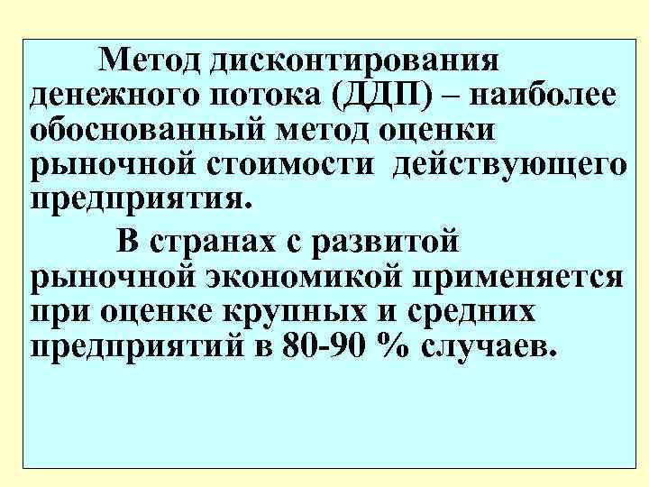 Метод дисконтирования денежного потока (ДДП) – наиболее обоснованный метод оценки рыночной стоимости действующего предприятия.