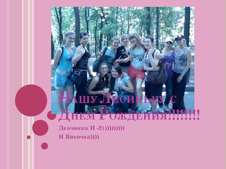 НАШУ ЛЕСИНЬКУ С ДНЕМ РОЖДЕНИЯ!!!! Девчонки И -21))))) И Вовочка)))) 