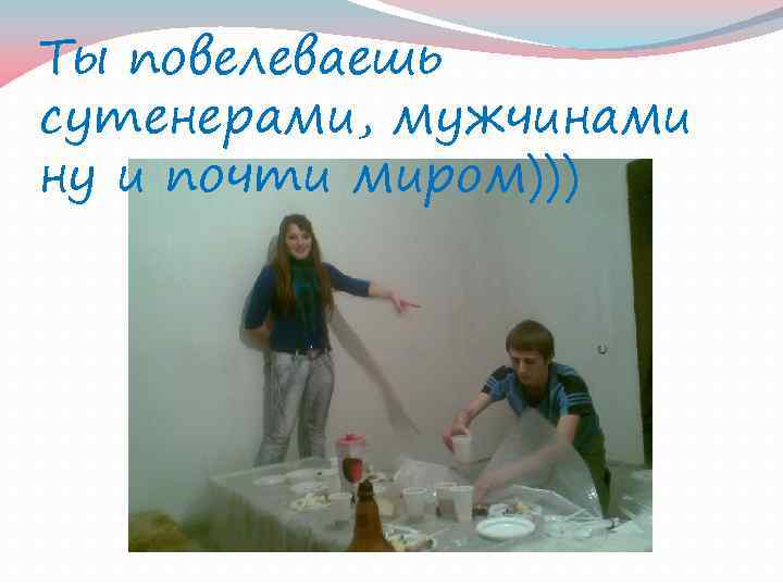 Ты повелеваешь сутенерами, мужчинами ну и почти миром))) 