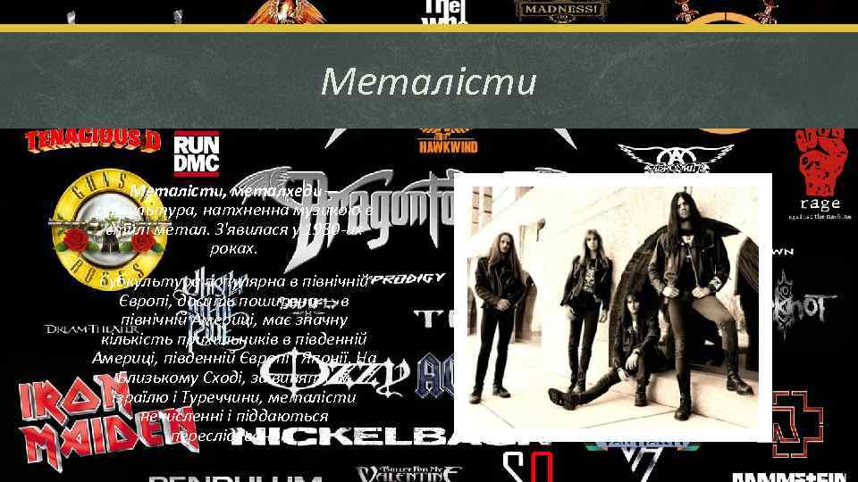 Металісти, металхеди— субкультура, натхненна музикою в стилі метал. З'явилася у 1980 -их роках. Субкультура