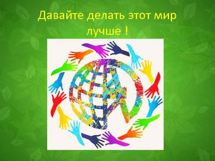 Давайте делать этот мир лучше ! 