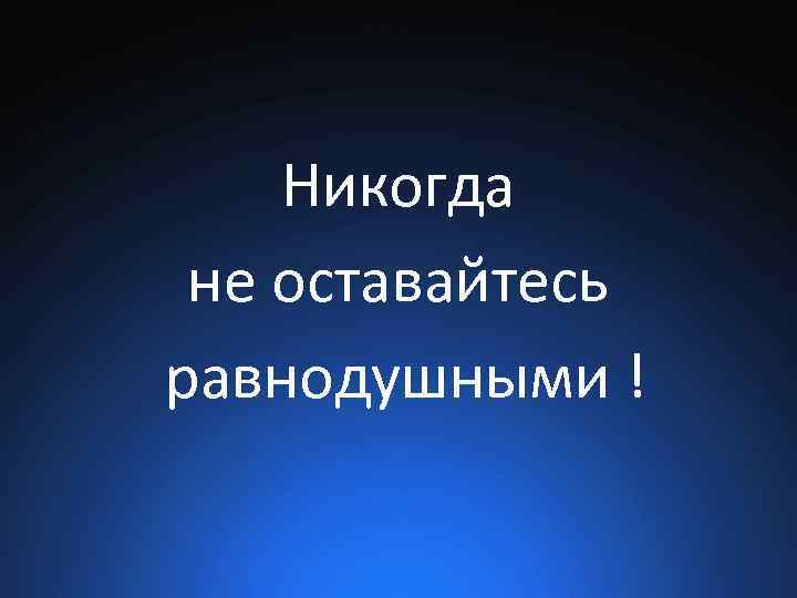 Никогда не оставайтесь равнодушными ! 