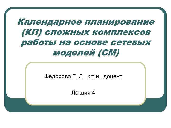 Календарное планирование (КП) сложных комплексов работы на основе сетевых моделей (СМ) Федорова Г. Д.