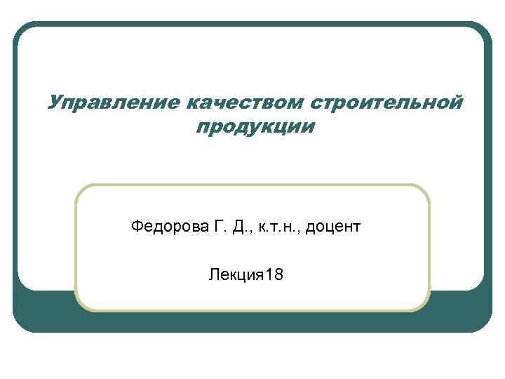 Управление качеством строительной продукции Федорова Г. Д. , к. т. н. , доцент Лекция