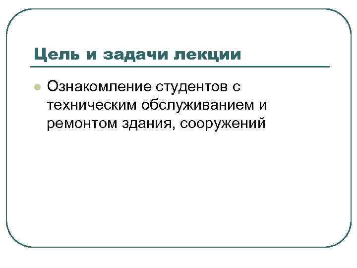 Цель и задачи лекции l Ознакомление студентов с техническим обслуживанием и ремонтом здания, сооружений