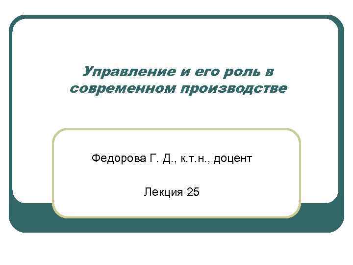 Управление и его роль в современном производстве Федорова Г. Д. , к. т. н.