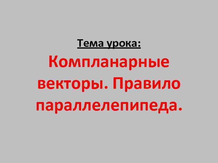 Тема урока: Компланарные векторы. Правило параллелепипеда. 