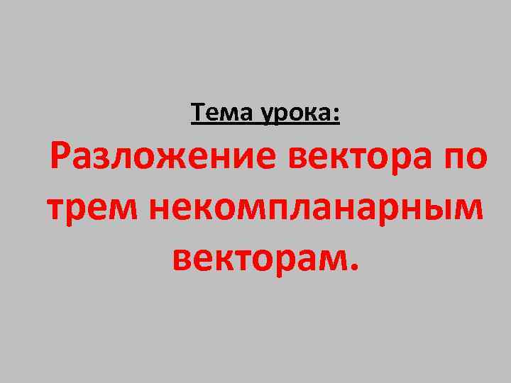 Тема урока: Разложение вектора по трем некомпланарным векторам. 