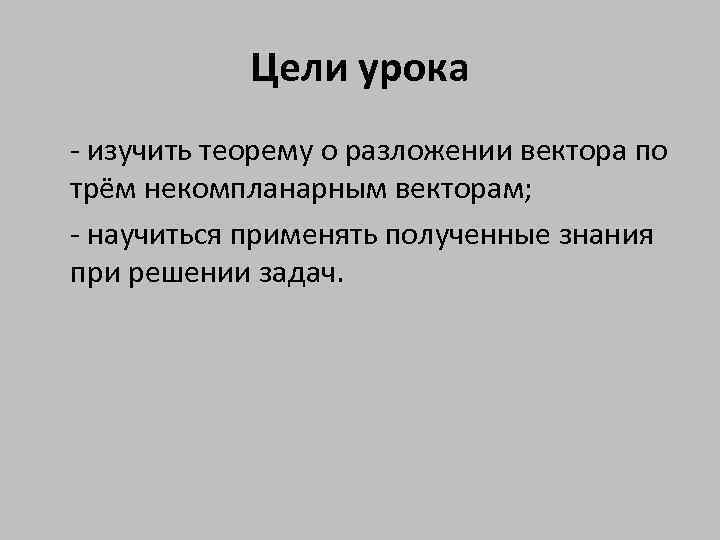 Цели урока - изучить теорему о разложении вектора по трём некомпланарным векторам; - научиться
