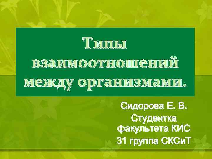 Типы взаимоотношений между организмами. Сидорова Е. В. Студентка факультета КИС 31 группа СКСи. Т