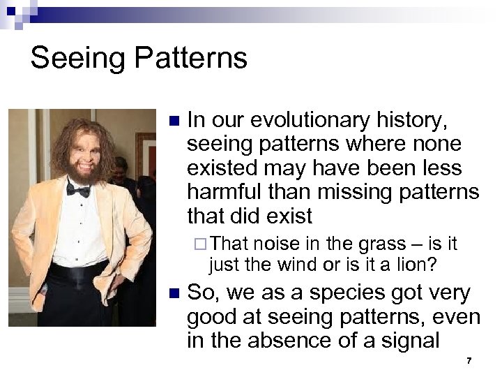 Seeing Patterns n In our evolutionary history, seeing patterns where none existed may have