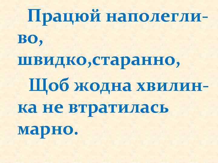 Працюй наполегливо, швидко, старанно, Щоб жодна хвилинка не втратилась марно. 