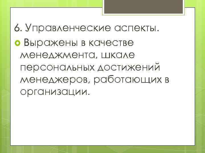 6. Управленческие аспекты. Выражены в качестве менеджмента, шкале персональных достижений менеджеров, работающих в организации.