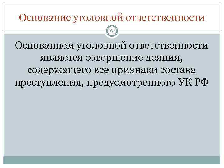 Основание уголовной ответственности 67 Основанием уголовной ответственности является совершение деяния, содержащего все признаки состава