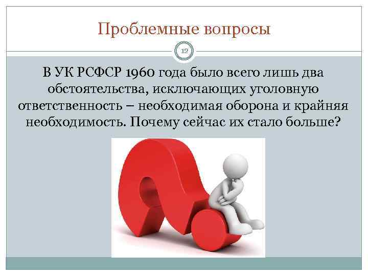 Проблемные вопросы 12 В УК РСФСР 1960 года было всего лишь два обстоятельства, исключающих