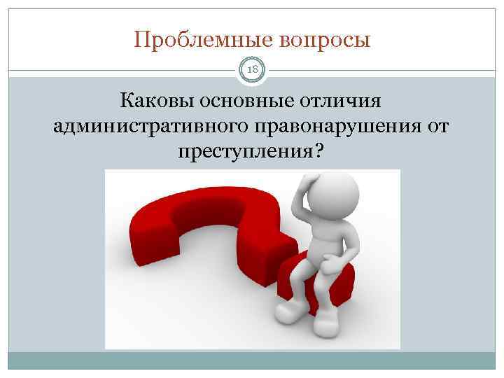Проблемные вопросы 18 Каковы основные отличия административного правонарушения от преступления? 